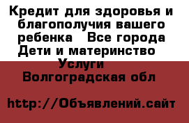 Кредит для здоровья и благополучия вашего ребенка - Все города Дети и материнство » Услуги   . Волгоградская обл.